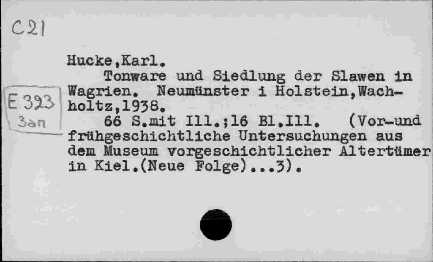 ﻿Hucke,Karl.
Tonware und Siedlung der Slawen in _ o<5T Wagrien. Neumünster і Holstein,Wachte ЗДЗ holtz,1938.
66 S.mit I11.J16 Bl.Ill. (Vor-und frühgeschichtliche Untersuchungen aus dem Museum vorgeschichtlicher Altertümer in Kiel.(Neue Folge)...5),